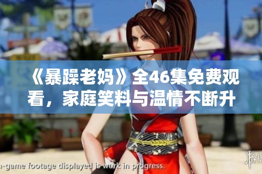 《暴躁老妈》全46集免费观看，家庭笑料与温情不断升级