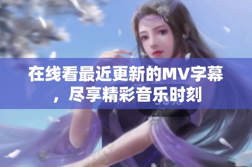在线看最近更新的MV字幕，尽享精彩音乐时刻