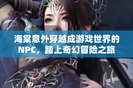 海棠意外穿越成游戏世界的NPC，踏上奇幻冒险之旅