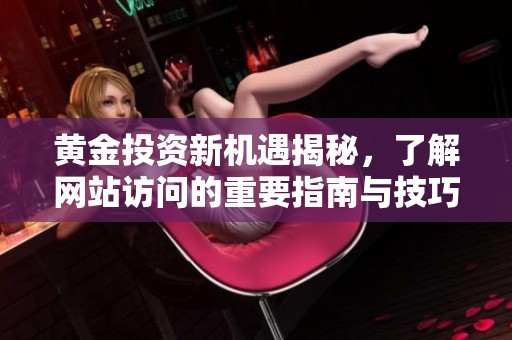黄金投资新机遇揭秘，了解网站访问的重要指南与技巧
