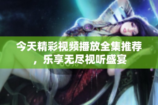 今天精彩视频播放全集推荐，乐享无尽视听盛宴