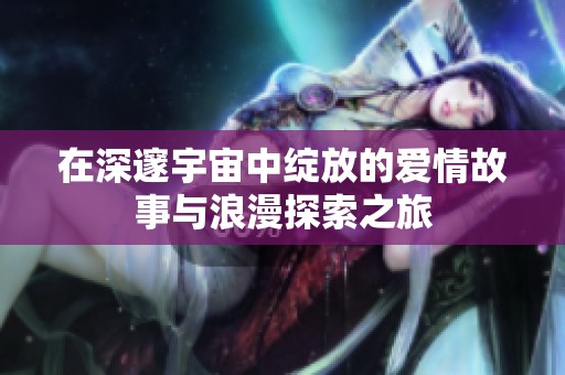 在深邃宇宙中绽放的爱情故事与浪漫探索之旅