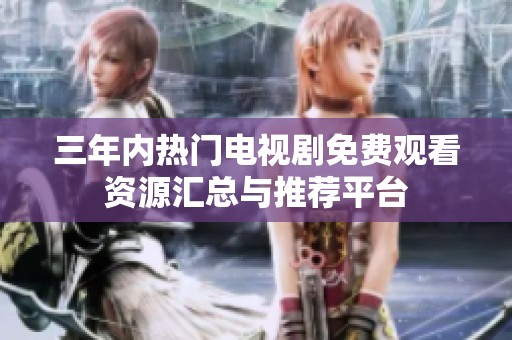 三年内热门电视剧免费观看资源汇总与推荐平台