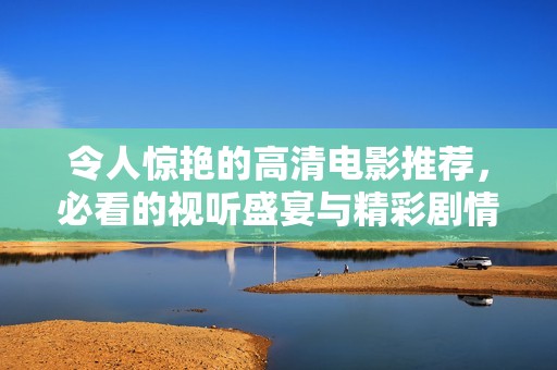 令人惊艳的高清电影推荐，必看的视听盛宴与精彩剧情