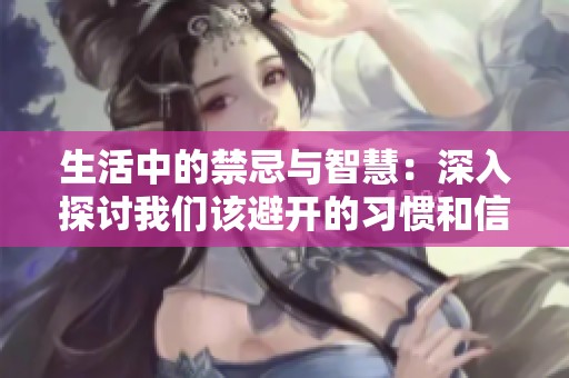 生活中的禁忌与智慧：深入探讨我们该避开的习惯和信仰