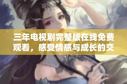 三年电视剧完整版在线免费观看，感受情感与成长的交织