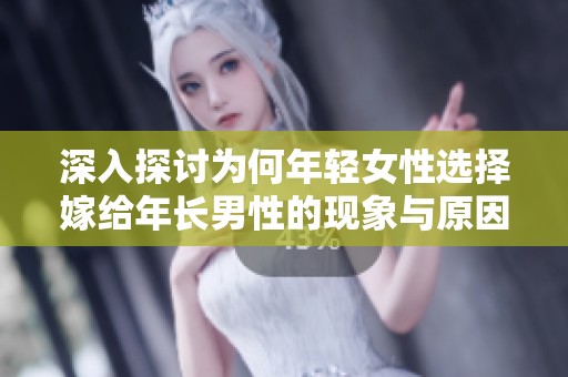 深入探讨为何年轻女性选择嫁给年长男性的现象与原因分析
