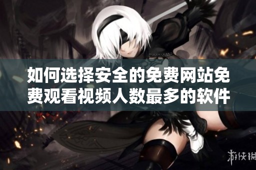 如何选择安全的免费网站免费观看视频人数最多的软件推荐