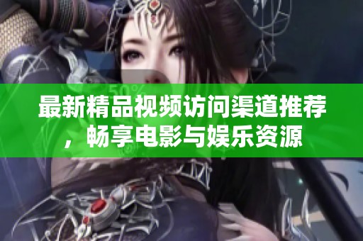 最新精品视频访问渠道推荐，畅享电影与娱乐资源