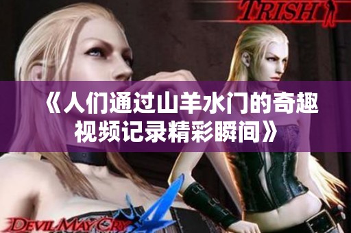 《人们通过山羊水门的奇趣视频记录精彩瞬间》
