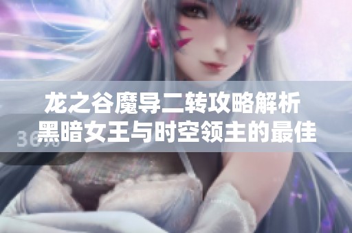 龙之谷魔导二转攻略解析 黑暗女王与时空领主的最佳选择技巧
