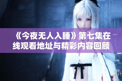 《今夜无人入睡》第七集在线观看地址与精彩内容回顾