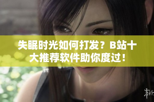 失眠时光如何打发？B站十大推荐软件助你度过！