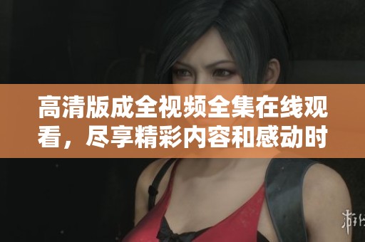 高清版成全视频全集在线观看，尽享精彩内容和感动时刻