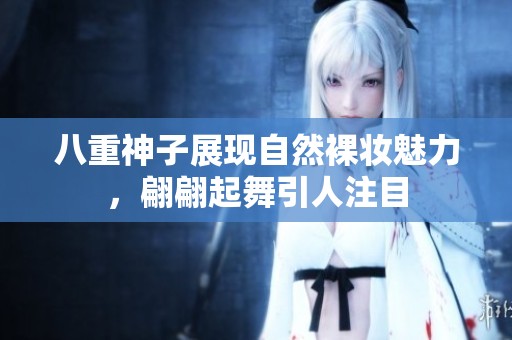 八重神子展现自然裸妆魅力，翩翩起舞引人注目