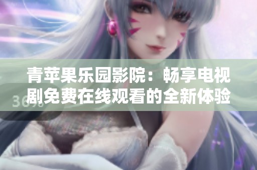 青苹果乐园影院：畅享电视剧免费在线观看的全新体验