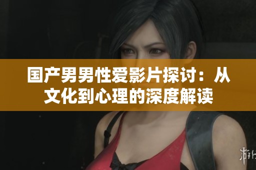 国产男男性爱影片探讨：从文化到心理的深度解读