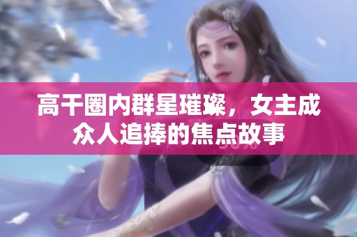 高干圈内群星璀璨，女主成众人追捧的焦点故事