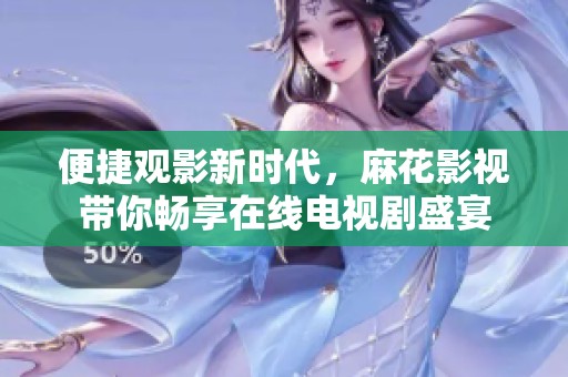 便捷观影新时代，麻花影视带你畅享在线电视剧盛宴