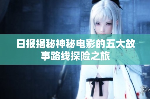 日报揭秘神秘电影的五大故事路线探险之旅