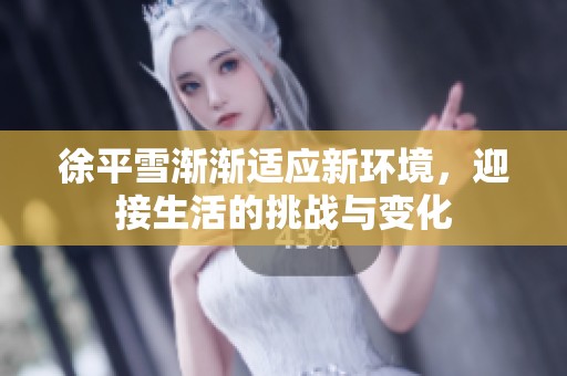 徐平雪渐渐适应新环境，迎接生活的挑战与变化