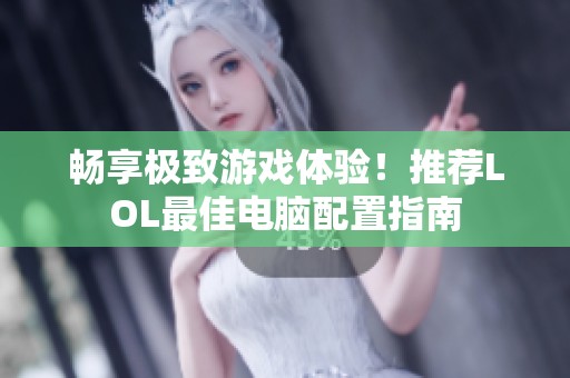 畅享极致游戏体验！推荐LOL最佳电脑配置指南