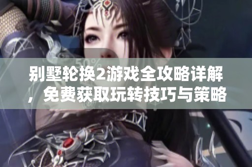 别墅轮换2游戏全攻略详解，免费获取玩转技巧与策略