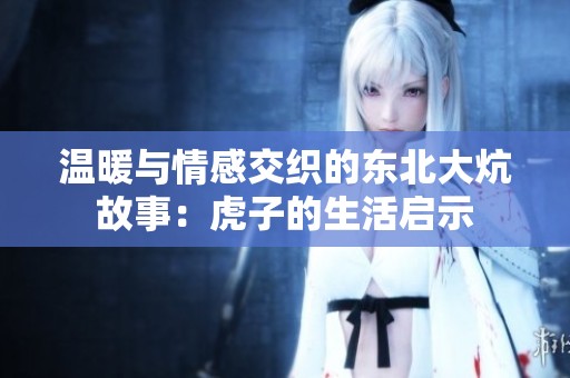 温暖与情感交织的东北大炕故事：虎子的生活启示