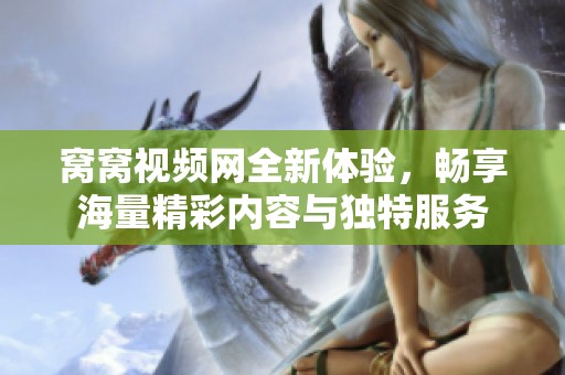 窝窝视频网全新体验，畅享海量精彩内容与独特服务
