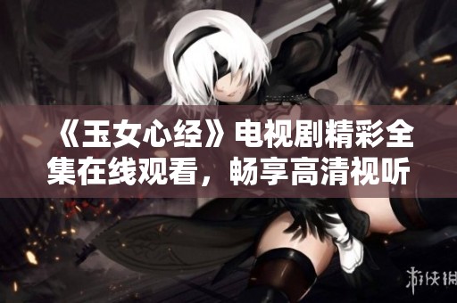 《玉女心经》电视剧精彩全集在线观看，畅享高清视听体验
