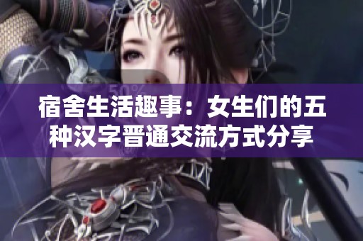 宿舍生活趣事：女生们的五种汉字晋通交流方式分享