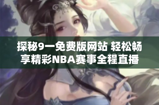探秘9一免费版网站 轻松畅享精彩NBA赛事全程直播