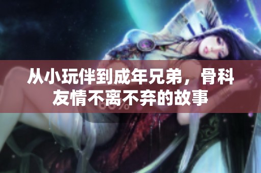 从小玩伴到成年兄弟，骨科友情不离不弃的故事