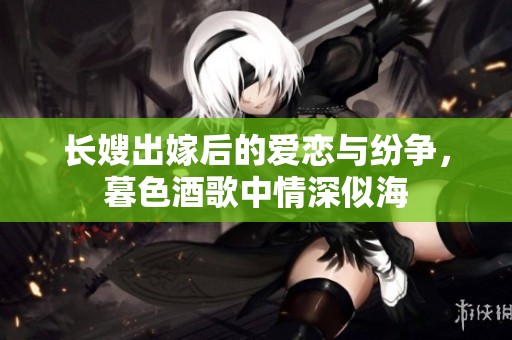 长嫂出嫁后的爱恋与纷争，暮色酒歌中情深似海