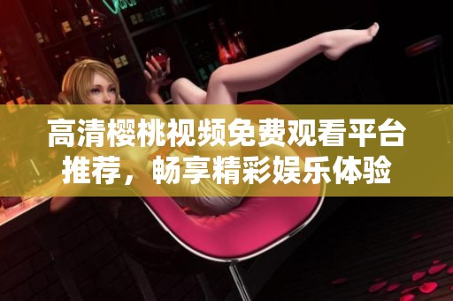 高清樱桃视频免费观看平台推荐，畅享精彩娱乐体验