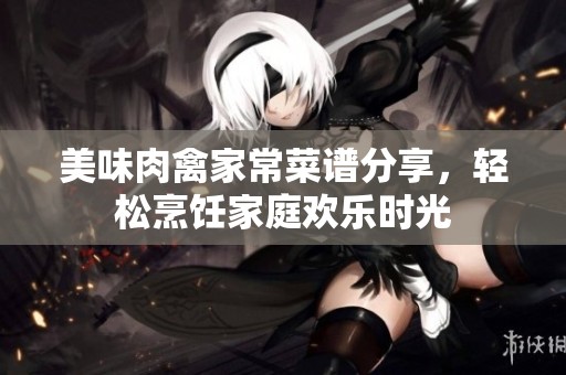 美味肉禽家常菜谱分享，轻松烹饪家庭欢乐时光
