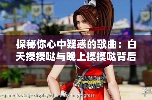 探秘你心中疑惑的歌曲：白天摸摸哒与晚上摸摸哒背后的故事