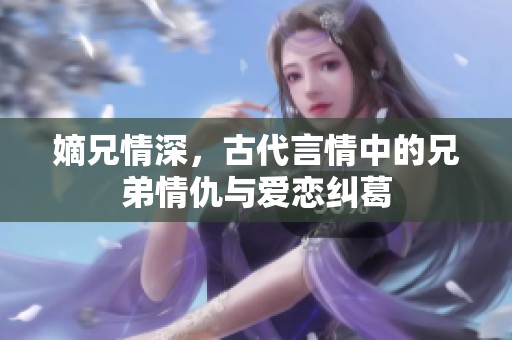 嫡兄情深，古代言情中的兄弟情仇与爱恋纠葛