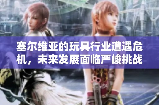 塞尔维亚的玩具行业遭遇危机，未来发展面临严峻挑战