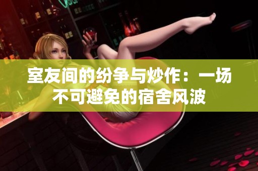 室友间的纷争与炒作：一场不可避免的宿舍风波