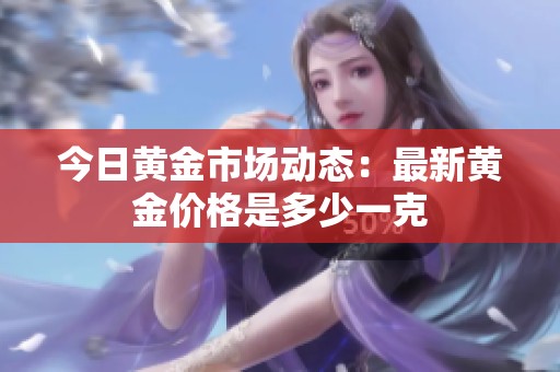 今日黄金市场动态：最新黄金价格是多少一克