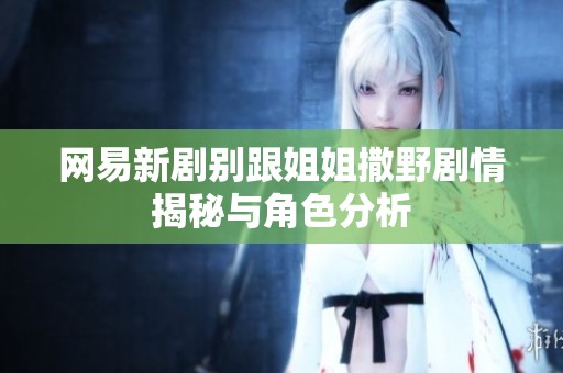 网易新剧别跟姐姐撒野剧情揭秘与角色分析