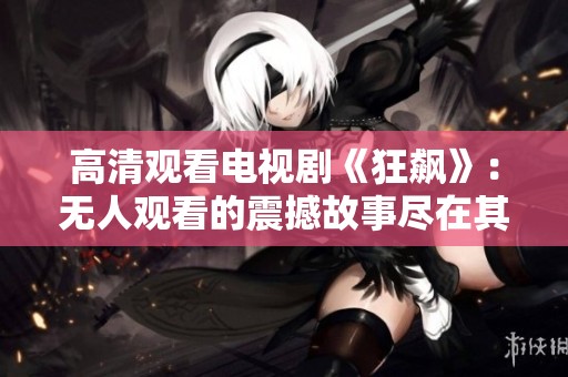 高清观看电视剧《狂飙》：无人观看的震撼故事尽在其中