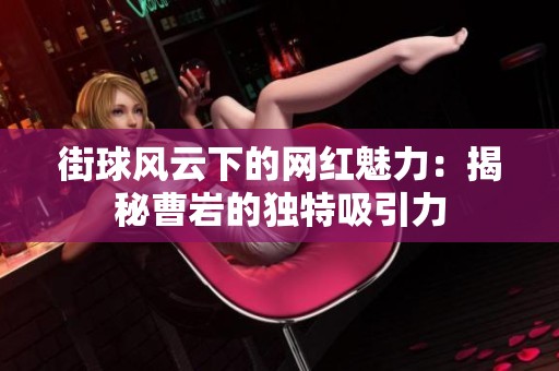 街球风云下的网红魅力：揭秘曹岩的独特吸引力