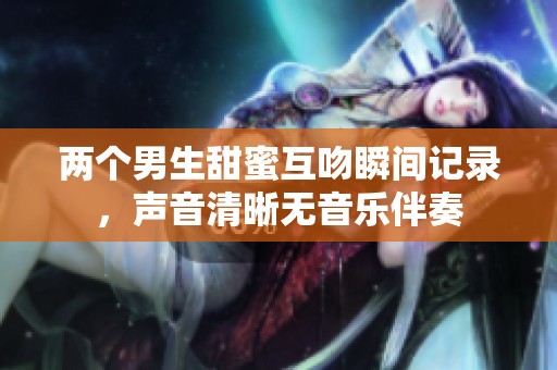 两个男生甜蜜互吻瞬间记录，声音清晰无音乐伴奏