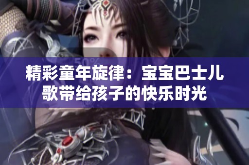 精彩童年旋律：宝宝巴士儿歌带给孩子的快乐时光