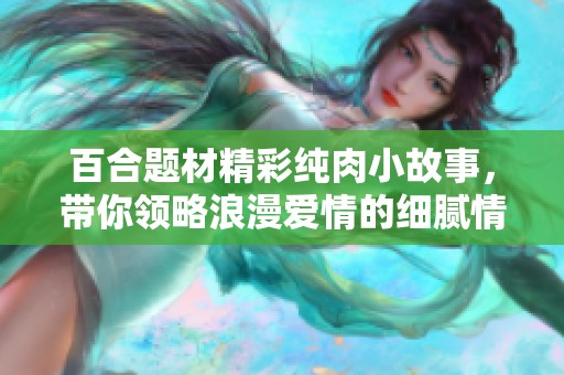 百合题材精彩纯肉小故事，带你领略浪漫爱情的细腻情感