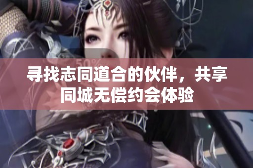 寻找志同道合的伙伴，共享同城无偿约会体验