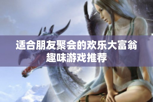 适合朋友聚会的欢乐大富翁趣味游戏推荐