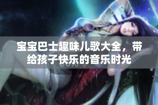 宝宝巴士趣味儿歌大全，带给孩子快乐的音乐时光